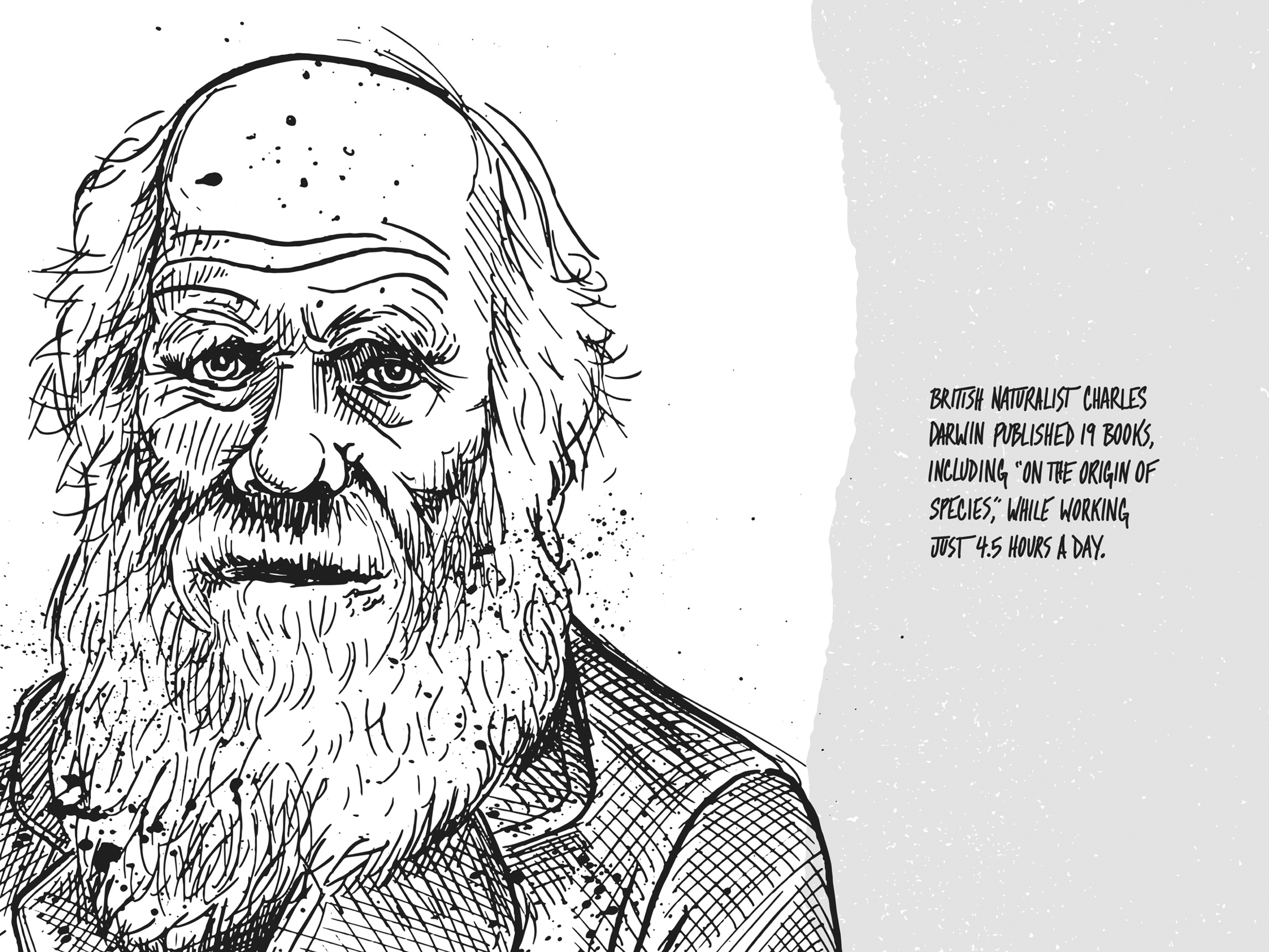 زمین‌شناس بریتانیایی، چارلز داروین، ۱۹ کتاب از جمله «خاستگاه گونه‌ها» را در حالی منتشر کرد که روزی چهارساعت و نیم بیشتر کار نمی‌کرد